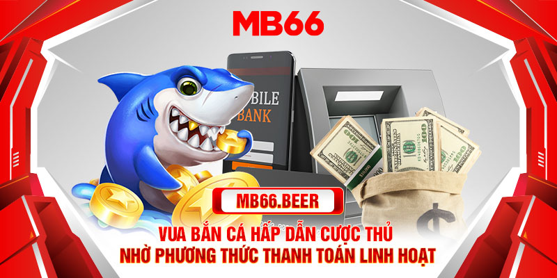 Vua Bắn Cá hấp dẫn cược thủ nhờ phương thức thanh toán linh hoạt.