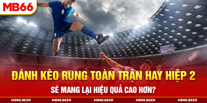 Đánh kèo rung toàn trận hay hiệp 2 sẽ mang lại hiệu quả cao hơn?