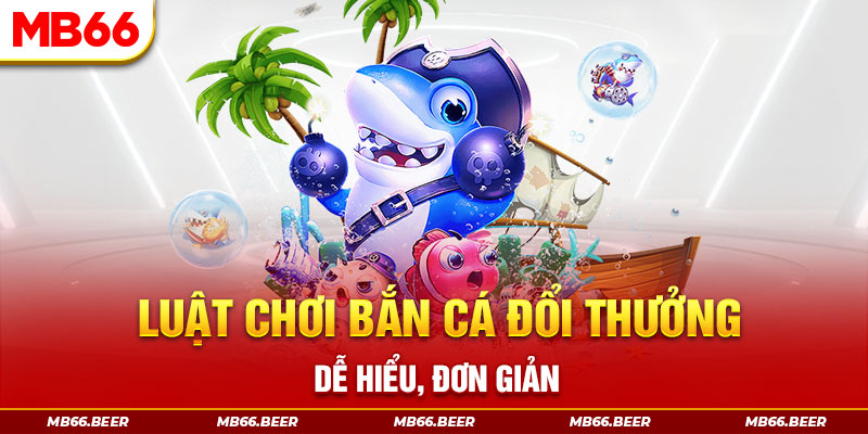 Luật chơi bắn cá đổi thưởng dễ hiểu, đơn giản