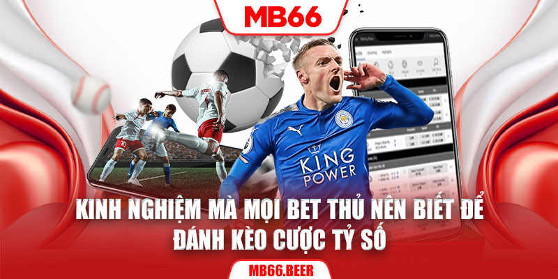 Kinh nghiệm mà mọi bet thủ nên biết để đánh kèo cược tỷ số